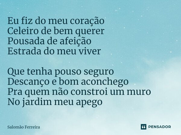 ⁠⁠Eu fiz do meu coração Celeiro de bem querer Pousada de afeição Estrada do meu viver Que tenha pouso seguro Descanço e bom aconchego Pra quem não constroi um m... Frase de Salomão Ferreira.