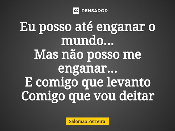 ⁠Eu posso até enganar o mundo... Mas não posso me enganar... E comigo que levanto Comigo que vou deitar... Frase de Salomão Ferreira.