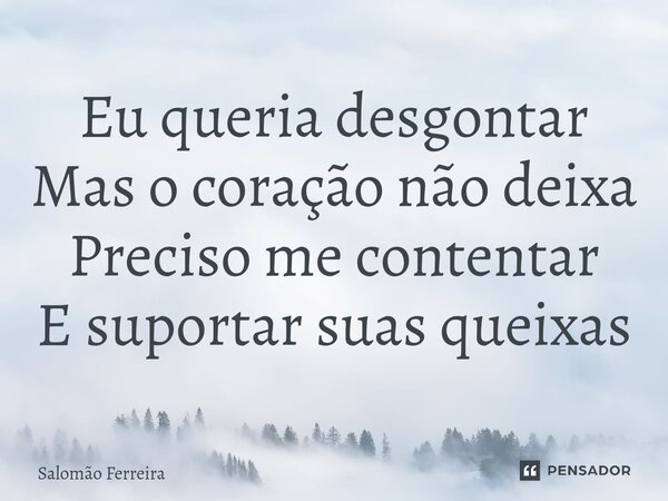 ⁠Eu queria desgontar Mas o coração não deixa Preciso me contentar E suportar suas queixas... Frase de Salomão Ferreira.