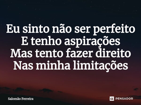 ⁠Eu sinto não ser perfeito E tenho aspirações Mas tento fazer direito Nas minha limitações... Frase de Salomão Ferreira.