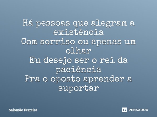 ⁠Há pessoas que alegram a existência Com sorriso ou apenas um olhar Eu desejo ser o rei da paciência Pra o oposto aprender a suportar... Frase de Salomão Ferreira.