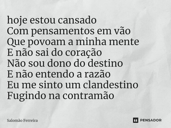 ⁠hoje estou cansado Com pensamentos em vão Que povoam a minha mente E não sai do coração Não sou dono do destino E não entendo a razão Eu me sinto um clandestin... Frase de Salomão Ferreira.