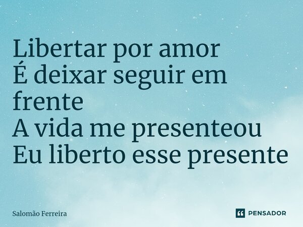 ⁠Libertar por amor É deixar seguir em frente A vida me presenteou Eu liberto esse presente... Frase de Salomão Ferreira.