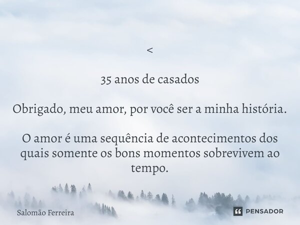 ⁠< 35 anos de casados Obrigado, meu amor, por você ser a minha história. O amor é uma sequência de acontecimentos dos quais somente os bons momentos sobreviv... Frase de Salomão Ferreira.