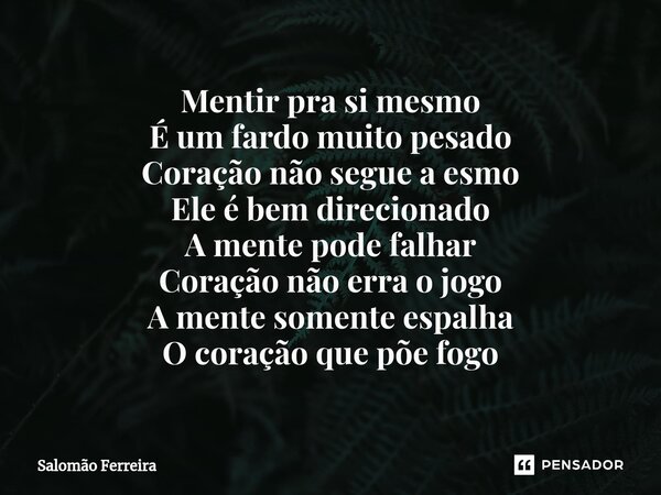 ⁠Mentir pra si mesmo É um fardo muito pesado Coração não segue a esmo Ele é bem direcionado A mente pode falhar Coração não erra o jogo A mente somente espalha ... Frase de Salomão Ferreira.
