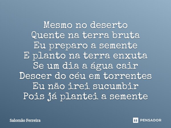 ⁠Mesmo no deserto Quente na terra bruta Eu preparo a semente E planto na terra enxuta Se um dia a água cair Descer do céu em torrentes Eu não irei sucumbir Pois... Frase de Salomão Ferreira.