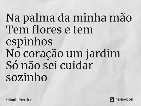 ⁠Na palma da minha mão Tem flores e tem espinhos No coração um jardim Só não sei cuidar sozinho... Frase de Salomão Ferreira.