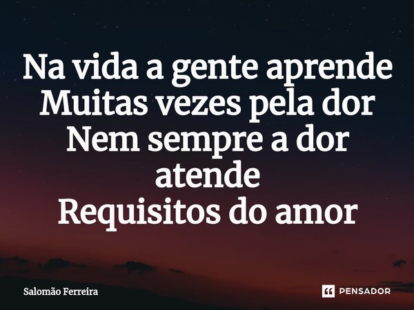 ⁠Na vida a gente aprende Muitas vezes pela dor Nem sempre a dor atende Requisitos do amor... Frase de Salomão Ferreira.