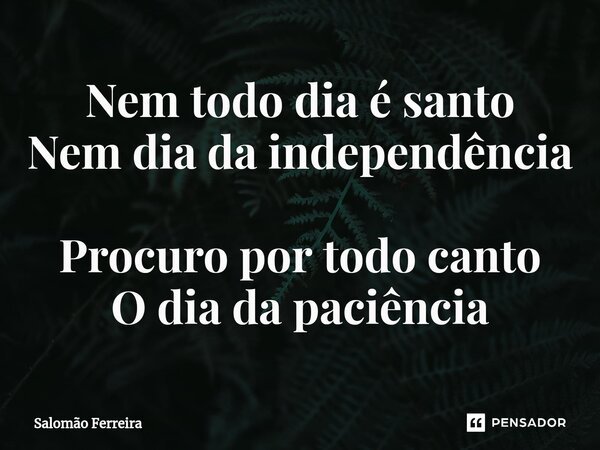 ⁠Nem todo dia é santo Nem dia da independência Procuro por todo canto O dia da paciência... Frase de Salomão Ferreira.