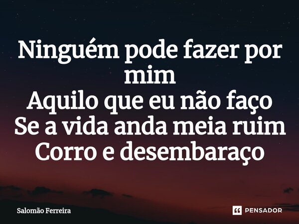 ⁠Ninguém pode fazer por mim Aquilo que eu não faço Se a vida anda meia ruim Corro e desembaraço... Frase de Salomão Ferreira.