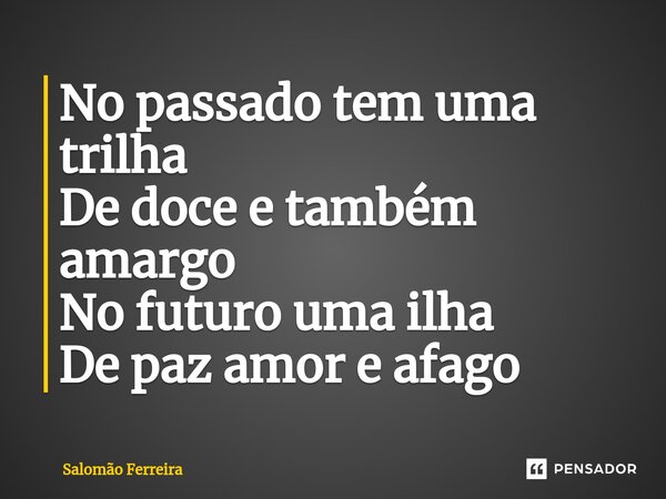 ⁠No passado tem uma trilha De doce e também amargo No futuro uma ilha De paz amor e afago... Frase de Salomão Ferreira.