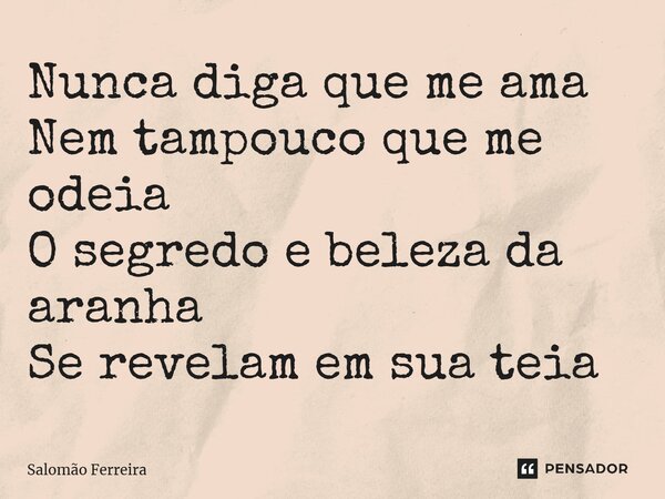 ⁠Nunca diga que me ama Nem tampouco que me odeia O segredo e beleza da aranha Se revelam em sua teia... Frase de Salomão Ferreira.