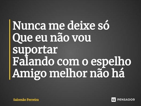 ⁠Nunca me deixe só Que eu não vou suportar Falando com o espelho Amigo melhor não há... Frase de Salomão Ferreira.