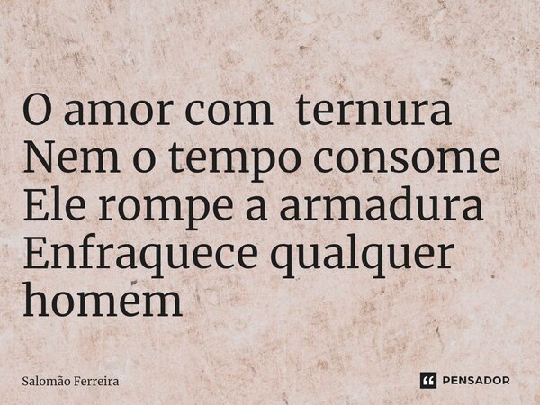 ⁠O amor com ternura Nem o tempo consome Ele rompe a armadura Enfraquece qualquer homem... Frase de Salomão Ferreira.
