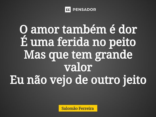 ⁠O amor também é dor É uma ferida no peito Mas que tem grande valor Eu não vejo de outro jeito... Frase de Salomão Ferreira.