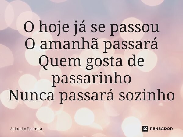 ⁠O hoje já se passou O amanhã passará Quem gosta de passarinho Nunca passará sozinho... Frase de Salomão Ferreira.