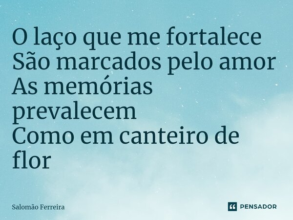 ⁠O laço que me fortalece São marcados pelo amor As memórias prevalecem Como em canteiro de flor... Frase de Salomão Ferreira.
