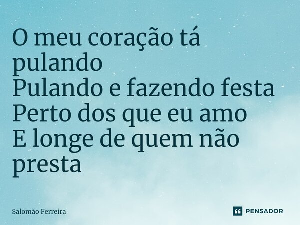 ⁠O meu coração tá pulando Pulando e fazendo festa Perto dos que eu amo E longe de quem não presta... Frase de Salomão Ferreira.