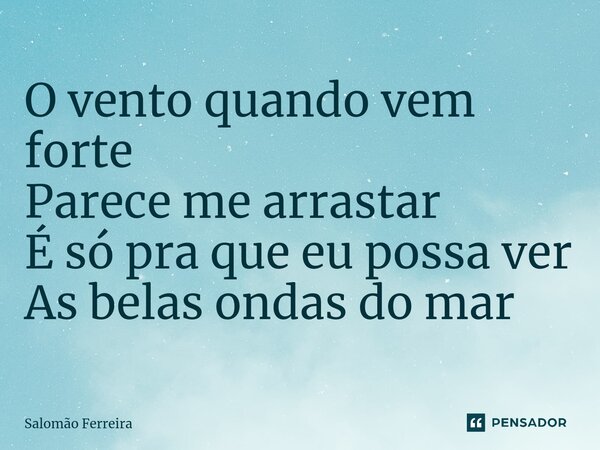 ⁠O vento quando vem forte Parece me arrastar É só pra que eu possa ver As belas ondas do mar... Frase de Salomão Ferreira.