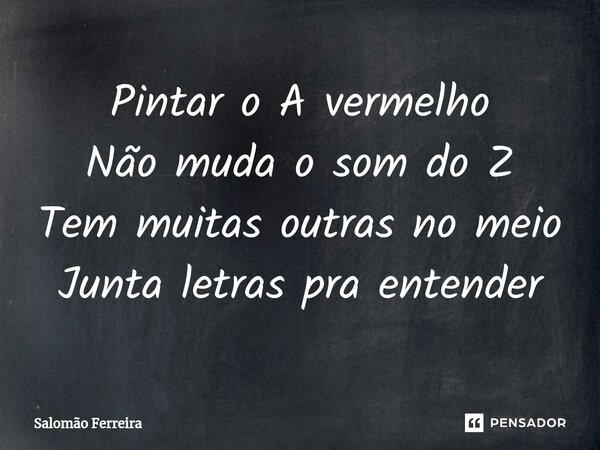 ⁠Pintar o A vermelho Não muda o som do Z Tem muitas outras no meio Junta letras pra entender... Frase de Salomão Ferreira.