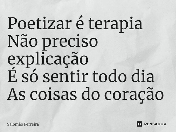 ⁠Poetizar é terapia Não preciso explicação É só sentir todo dia As coisas do coração... Frase de Salomão Ferreira.