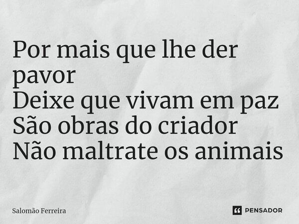 ⁠Por mais que lhe der pavor Deixe que vivam em paz São obras do criador Não maltrate os animais... Frase de Salomão Ferreira.