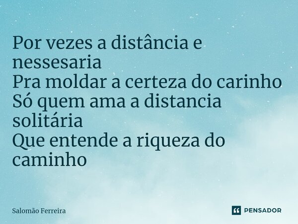 ⁠Por vezes a distância e nessesaria Pra moldar a certeza do carinho Só quem ama a distancia solitária Que entende a riqueza do caminho... Frase de Salomão Ferreira.