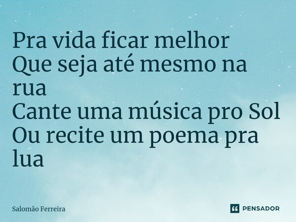 ⁠Pra vida ficar melhor Que seja até mesmo na rua Cante uma música pro Sol Ou recite um poema pra lua... Frase de Salomão Ferreira.