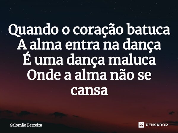 ⁠Quando o coração batuca A alma entra na dança É uma dança maluca Onde a alma não se cansa... Frase de Salomão Ferreira.