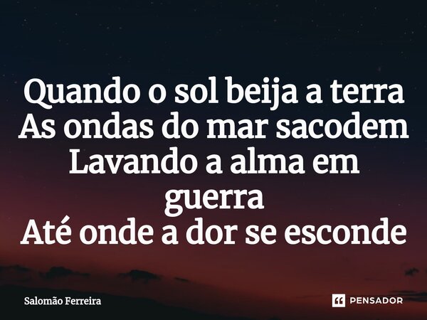 ⁠Quando o sol beija a terra As ondas do mar sacodem Lavando a alma em guerra Até onde a dor se esconde... Frase de Salomão Ferreira.