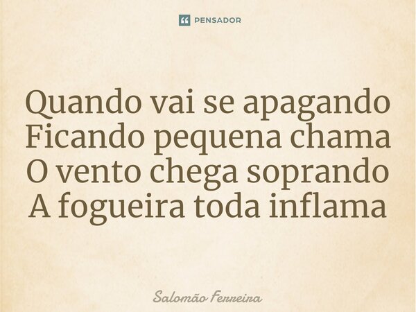 ⁠Quando vai se apagando Ficando pequena chama O vento chega soprando A fogueira toda inflama... Frase de Salomão Ferreira.