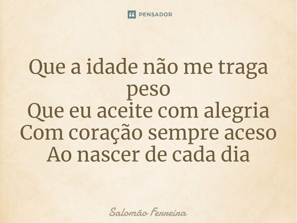 ⁠Que a idade não me traga peso Que eu aceite com alegria Com coração sempre aceso Ao nascer de cada dia... Frase de Salomão Ferreira.