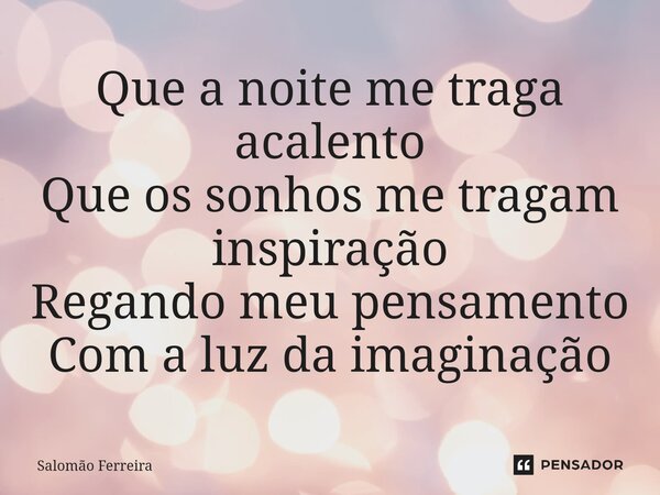 ⁠Que a noite me traga acalento Que os sonhos me tragam inspiração Regando meu pensamento Com a luz da imaginação... Frase de Salomão Ferreira.