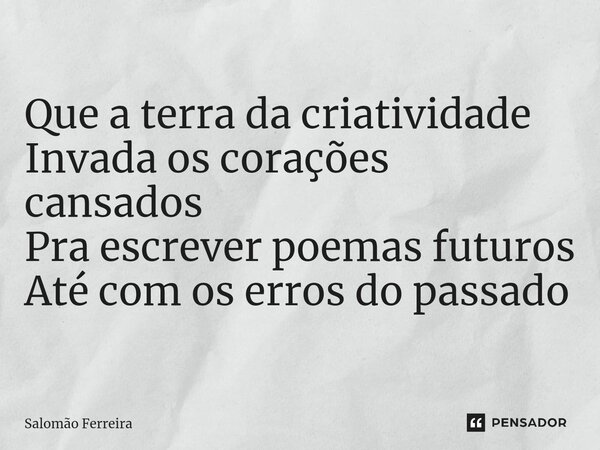⁠Que a terra da criatividade Invada os corações cansados Pra escrever poemas futuros Até com os erros do passado... Frase de Salomão Ferreira.