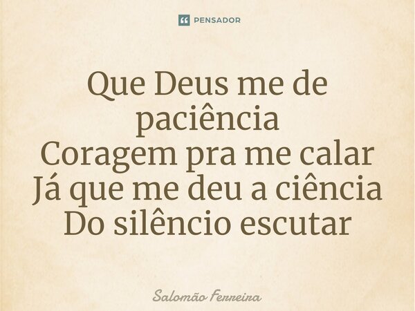 ⁠Que Deus me de paciência Coragem pra me calar Já que me deu a ciência Do silêncio escutar... Frase de Salomão Ferreira.
