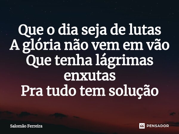 ⁠Que o dia seja de lutas A glória não vem em vão Que tenha lágrimas enxutas Pra tudo tem solução... Frase de Salomão Ferreira.