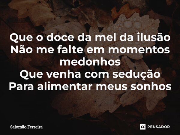 ⁠Que o doce da mel da ilusão Não me falte em momentos medonhos Que venha com sedução Para alimentar meus sonhos... Frase de Salomão Ferreira.