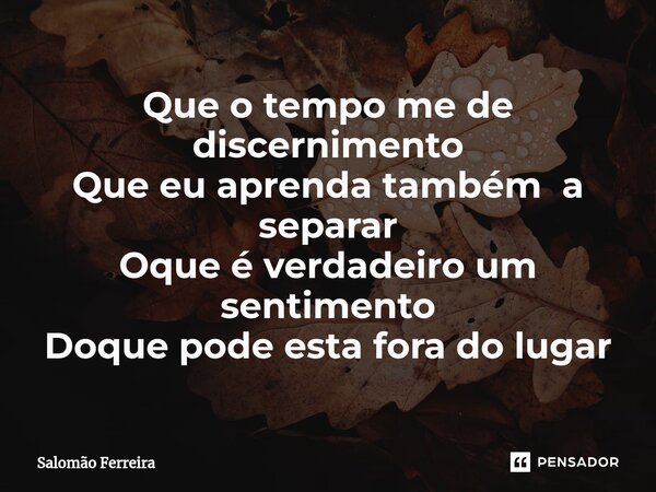 ⁠Que o tempo me de discernimento Que eu aprenda também a separar Oque é verdadeiro um sentimento Doque pode esta fora do lugar... Frase de Salomão Ferreira.