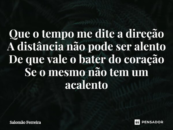 ⁠⁠⁠Que o tempo me dite a direção A distância não pode ser alento De que vale o bater do coração Se o mesmo não tem um acalento... Frase de Salomão Ferreira.