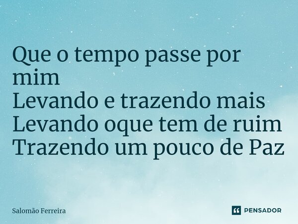 ⁠Que o tempo passe por mim Levando e trazendo mais Levando oque tem de ruim Trazendo um pouco de Paz... Frase de Salomão Ferreira.