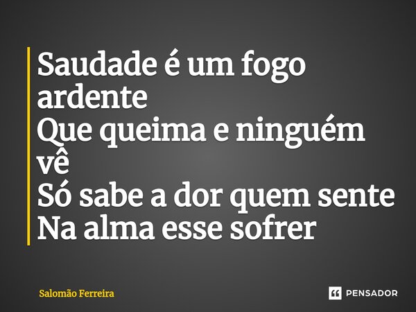 ⁠Saudade é um fogo ardente Que queima e ninguém vê Só sabe a dor quem sente Na alma esse sofrer... Frase de Salomão Ferreira.