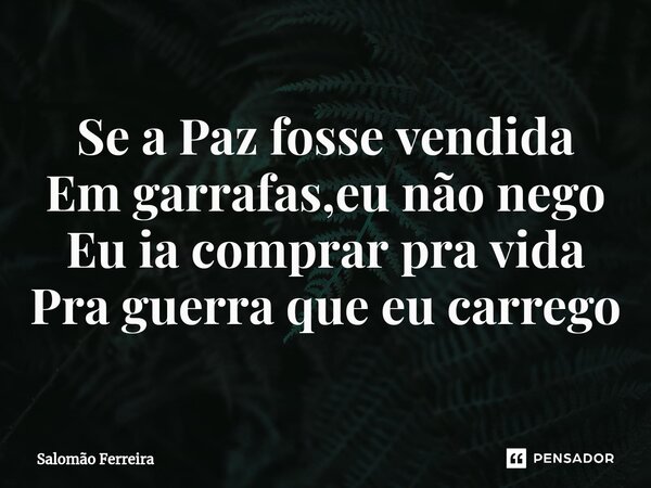 ⁠Se a Paz fosse vendida Em garrafas,eu não nego Eu ia comprar pra vida Pra guerra que eu carrego... Frase de Salomão Ferreira.