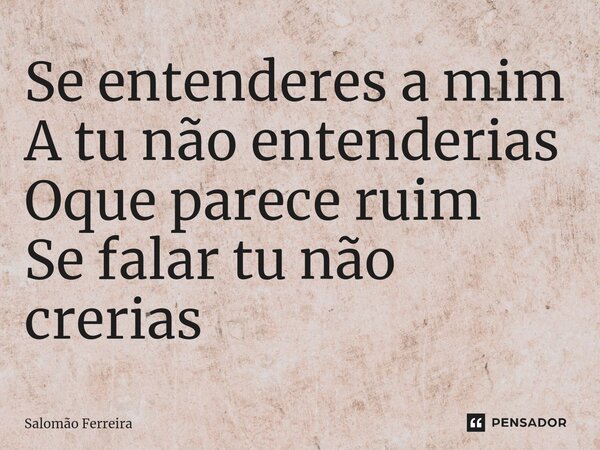 ⁠Se entenderes a mim A tu não entenderias Oque parece ruim Se falar tu não crerias... Frase de Salomão Ferreira.