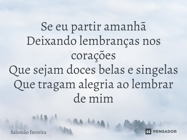 ⁠Se eu partir amanhã Deixando lembranças nos corações Que sejam doces belas e singelas Que tragam alegria ao lembrar de mim... Frase de Salomão Ferreira.