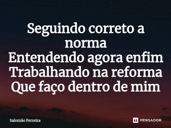 ⁠Seguindo correto a norma Entendendo agora enfim Trabalhando na reforma Que faço dentro de mim... Frase de Salomão Ferreira.