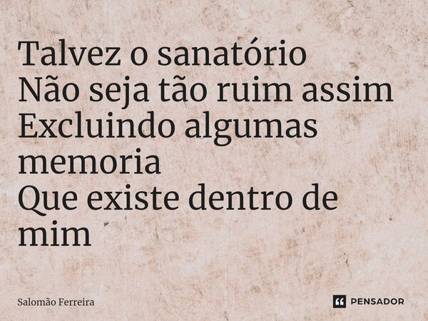 ⁠Talvez o sanatório Não seja tão ruim assim Excluindo algumas memoria Que existe dentro de mim... Frase de Salomão Ferreira.