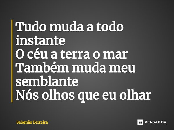 ⁠Tudo muda a todo instante O céu a terra o mar Também muda meu semblante Nós olhos que eu olhar... Frase de Salomão Ferreira.