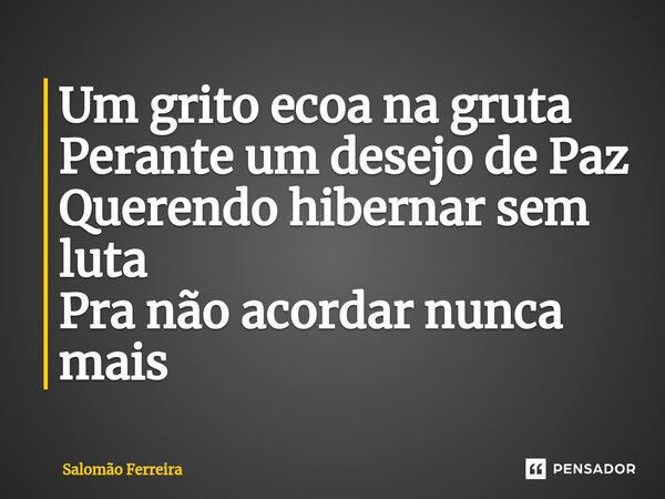 ⁠Um grito ecoa na gruta Perante um desejo de Paz Querendo hibernar sem luta Pra não acordar nunca mais... Frase de Salomão Ferreira.