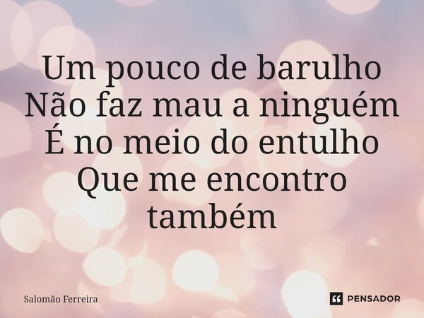 ⁠Um pouco de barulho Não faz mau a ninguém É no meio do entulho Que me encontro também... Frase de Salomão Ferreira.