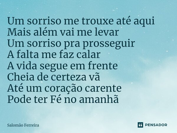 ⁠Um sorriso me trouxe até aqui Mais além vai me levar Um sorriso pra prosseguir A falta me faz calar A vida segue em frente Cheia de certeza vã Até um coração c... Frase de Salomão Ferreira.